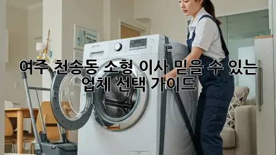여주 천송동 소형 이사, 믿을 수 있는 업체 선택 가이드
